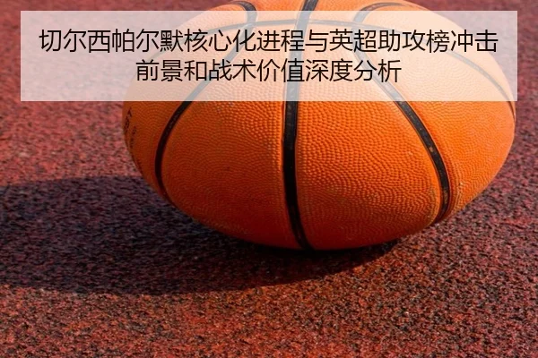 切尔西帕尔默核心化进程与英超助攻榜冲击前景和战术价值深度分析