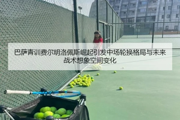 巴萨青训费尔明洛佩斯崛起引发中场轮换格局与未来战术想象空间变化