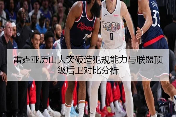雷霆亚历山大突破造犯规能力与联盟顶级后卫对比分析
