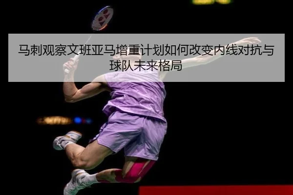 马刺观察文班亚马增重计划如何改变内线对抗与球队未来格局