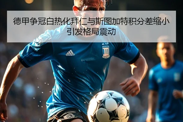德甲争冠白热化拜仁与斯图加特积分差缩小引发格局震动