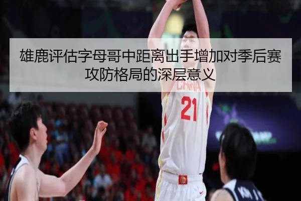 雄鹿评估字母哥中距离出手增加对季后赛攻防格局的深层意义