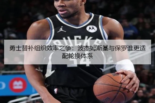 勇士替补组织效率之争：波杰姆斯基与保罗谁更适配轮换体系