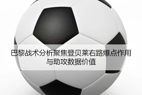 巴黎战术分析聚焦登贝莱右路爆点作用与助攻数据价值