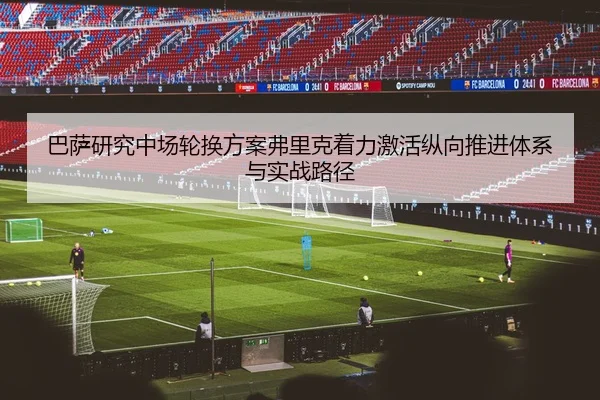 巴萨研究中场轮换方案弗里克着力激活纵向推进体系与实战路径